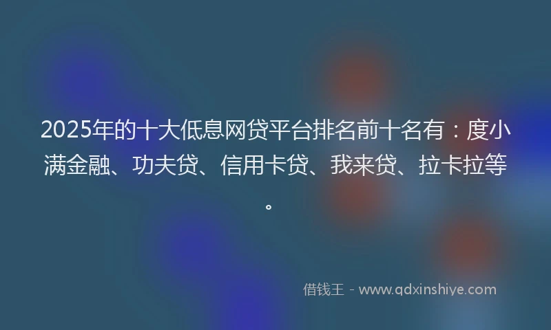 2025年的十大低息网贷平台排名前十名有：度小满金融、功夫贷、信用卡贷、我来贷、拉卡拉等。