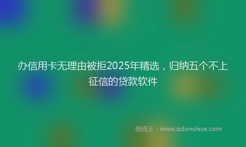 办信用卡无理由被拒2025年精选，归纳五个不上征信的贷款软件