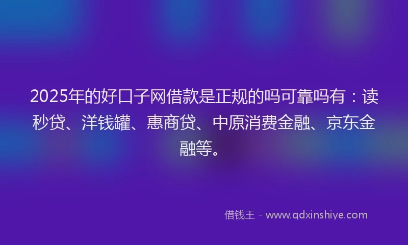 2025年的好口子网借款是正规的吗可靠吗有：读秒贷、洋钱罐、惠商贷、中原消费金融、京东金融等。