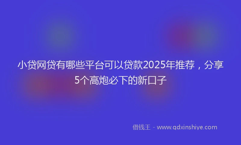 小贷网贷有哪些平台可以贷款2025年推荐，分享5个高炮必下的新口子