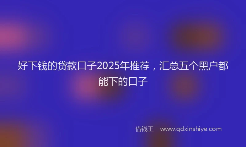 好下钱的贷款口子2025年推荐，汇总五个黑户都能下的口子