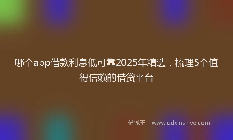 哪个app借款利息低可靠2025年精选，梳理5个值得信赖的借贷平台