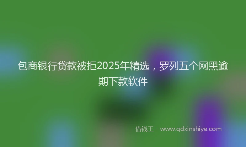 包商银行贷款被拒2025年精选，罗列五个网黑逾期下款软件