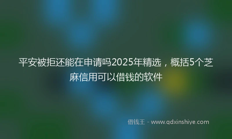 平安被拒还能在申请吗2025年精选，概括5个芝麻信用可以借钱的软件