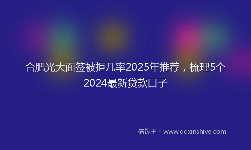 合肥光大面签被拒几率2025年推荐，梳理5个2024最新贷款口子