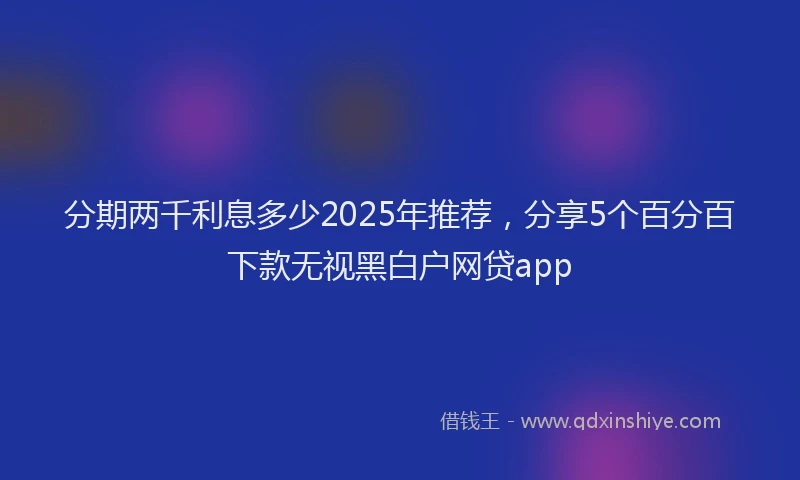分期两千利息多少2025年推荐，分享5个百分百下款无视黑白户网贷app