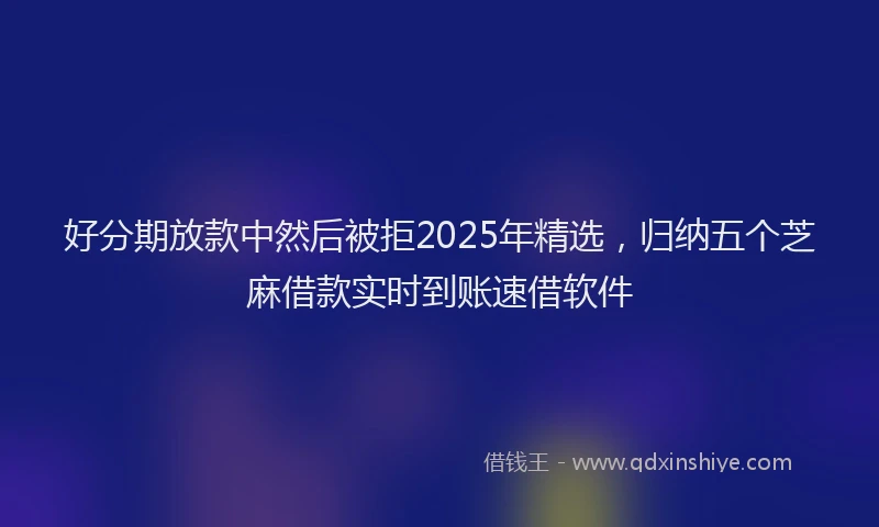好分期放款中然后被拒2025年精选，归纳五个芝麻借款实时到账速借软件