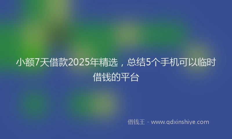 小额7天借款2025年精选，总结5个手机可以临时借钱的平台