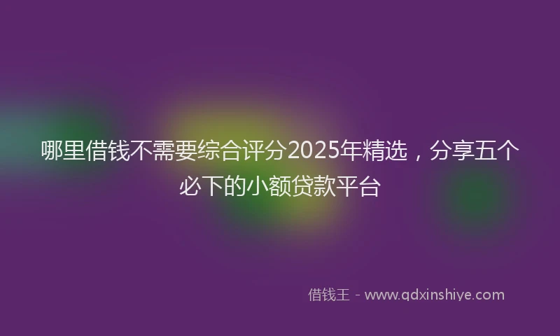 哪里借钱不需要综合评分2025年精选，分享五个必下的小额贷款平台