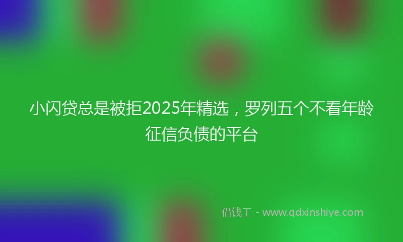 小闪贷总是被拒2025年精选，罗列五个不看年龄征信负债的平台