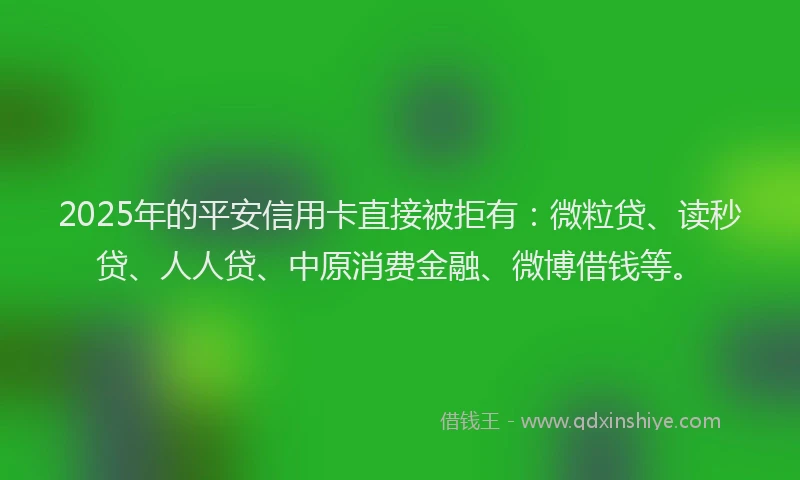 2025年的平安信用卡直接被拒有：微粒贷、读秒贷、人人贷、中原消费金融、微博借钱等。