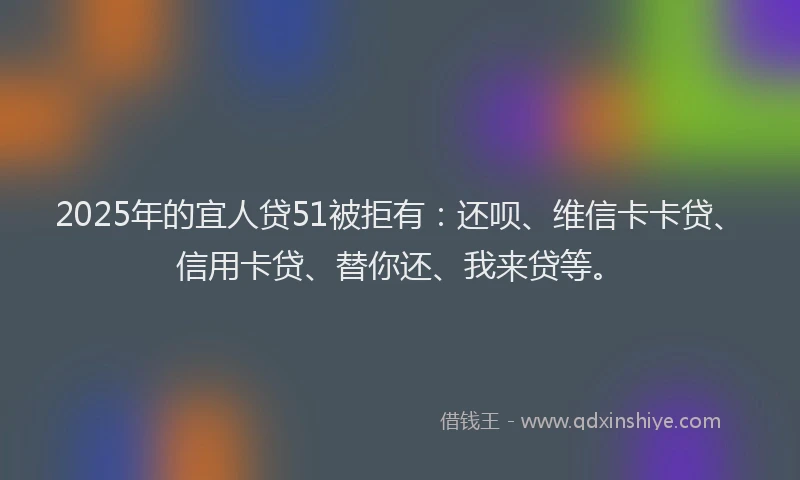 2025年的宜人贷51被拒有：还呗、维信卡卡贷、信用卡贷、替你还、我来贷等。