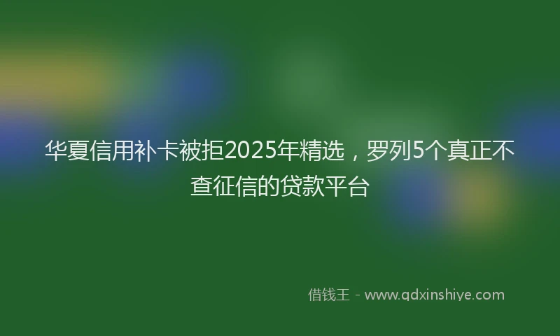 华夏信用补卡被拒2025年精选，罗列5个真正不查征信的贷款平台