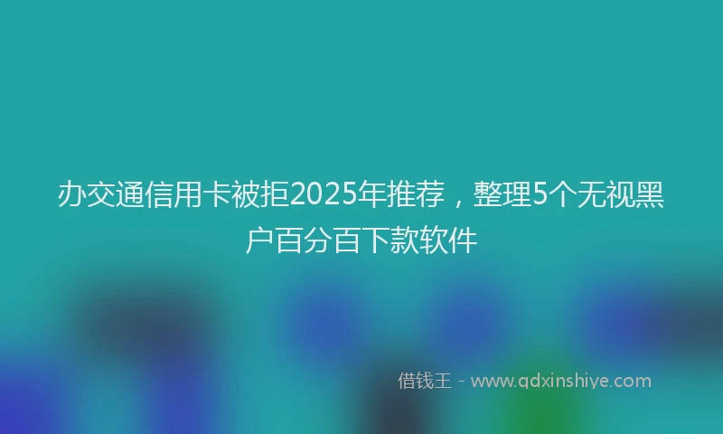 办交通信用卡被拒2025年推荐，整理5个无视黑户百分百下款软件