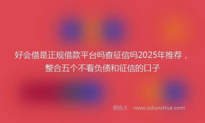 好会借是正规借款平台吗查征信吗2025年推荐，整合五个不看负债和征信的口子