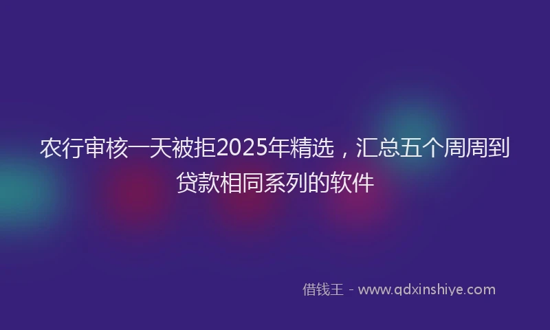 农行审核一天被拒2025年精选，汇总五个周周到贷款相同系列的软件