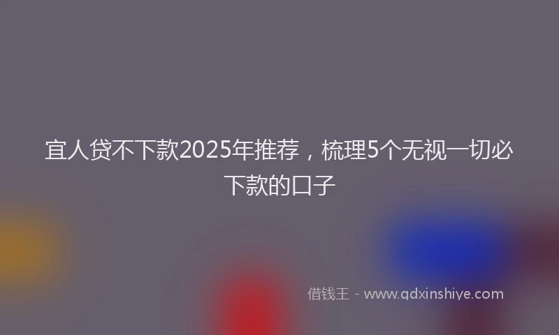 宜人贷不下款2025年推荐，梳理5个无视一切必下款的口子