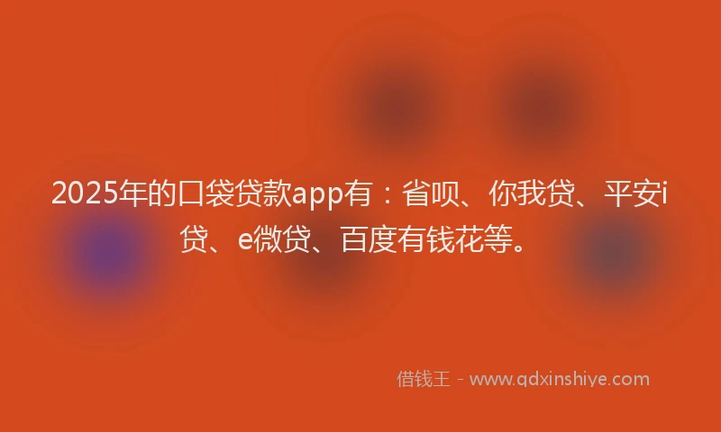 2025年的口袋贷款app有：省呗、你我贷、平安i贷、e微贷、百度有钱花等。