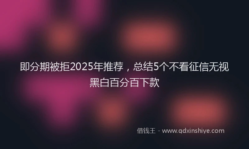 即分期被拒2025年推荐，总结5个不看征信无视黑白百分百下款