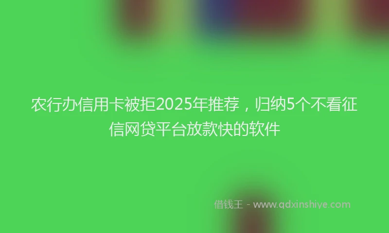 农行办信用卡被拒2025年推荐，归纳5个不看征信网贷平台放款快的软件