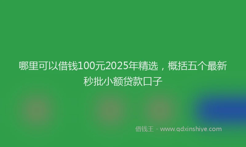 哪里可以借钱100元2025年精选，概括五个最新秒批小额贷款口子
