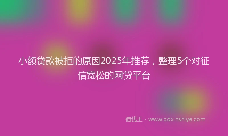 小额贷款被拒的原因2025年推荐，整理5个对征信宽松的网贷平台