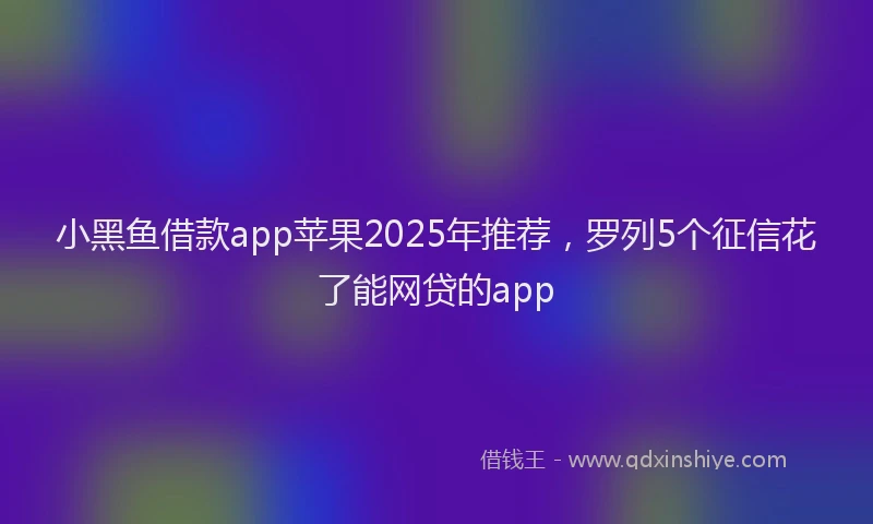 小黑鱼借款app苹果2025年推荐，罗列5个征信花了能网贷的app