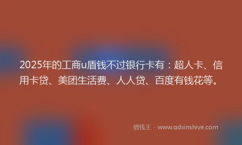 2025年的工商u盾钱不过银行卡有：超人卡、信用卡贷、美团生活费、人人贷、百度有钱花等。