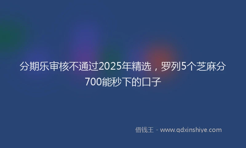 分期乐审核不通过2025年精选，罗列5个芝麻分700能秒下的口子