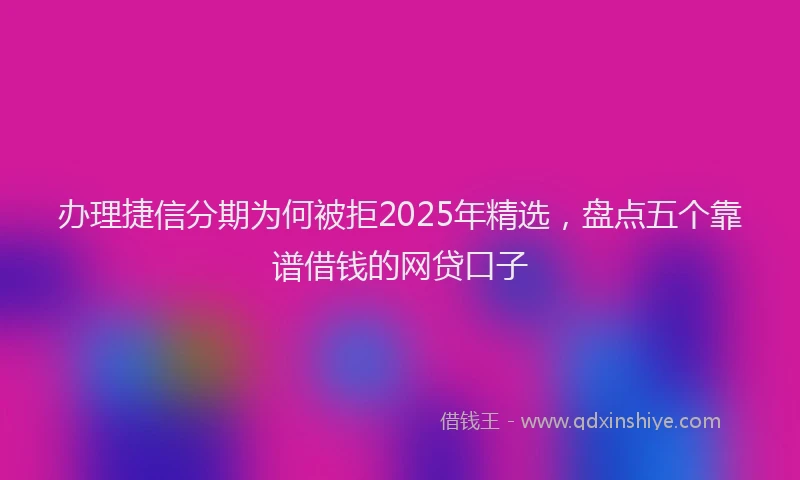 办理捷信分期为何被拒2025年精选，盘点五个靠谱借钱的网贷口子