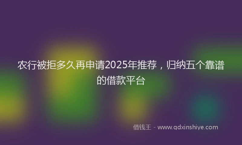 农行被拒多久再申请2025年推荐，归纳五个靠谱的借款平台