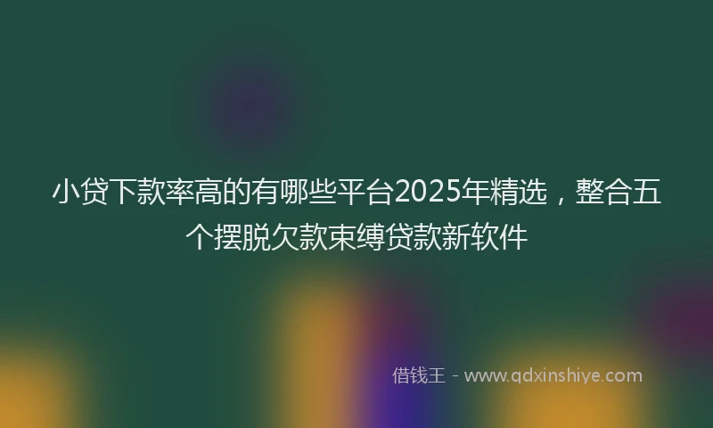 小贷下款率高的有哪些平台2025年精选，整合五个摆脱欠款束缚贷款新软件