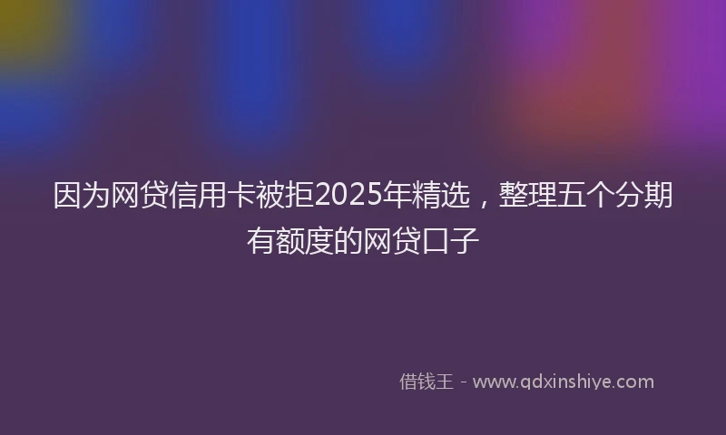 因为网贷信用卡被拒2025年精选，整理五个分期有额度的网贷口子