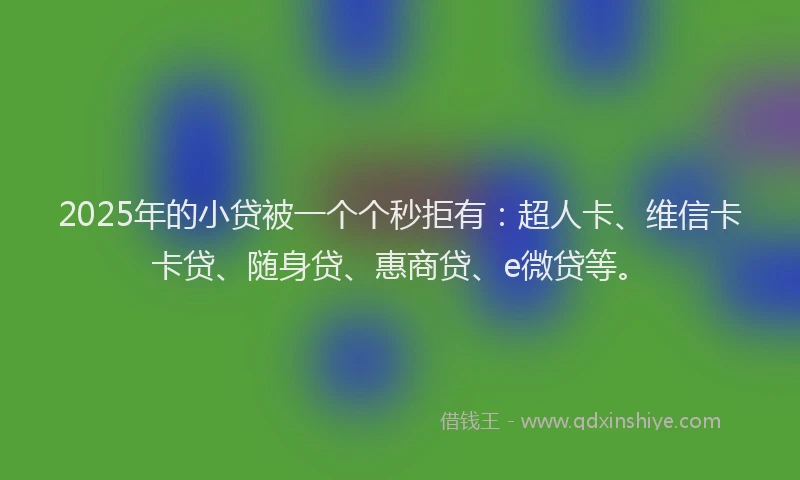 2025年的小贷被一个个秒拒有：超人卡、维信卡卡贷、随身贷、惠商贷、e微贷等。