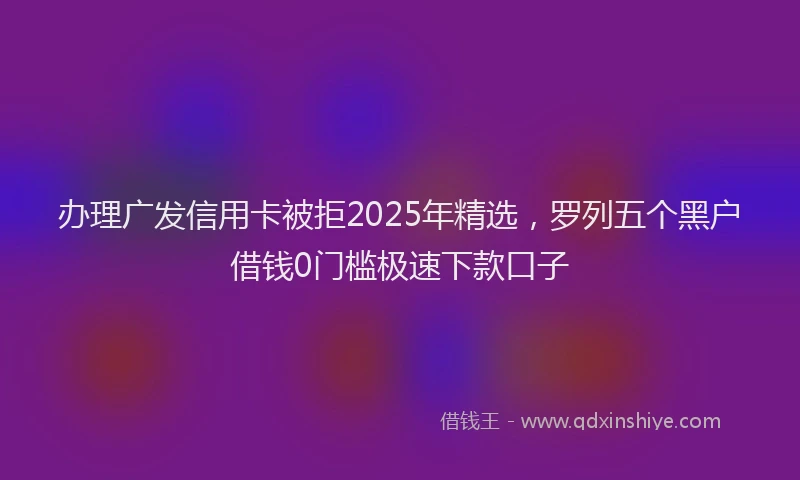 办理广发信用卡被拒2025年精选，罗列五个黑户借钱0门槛极速下款口子