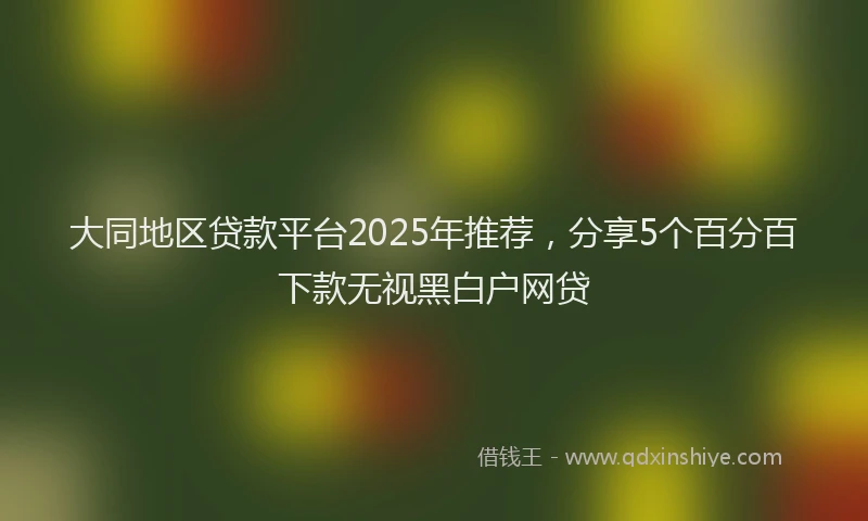 大同地区贷款平台2025年推荐，分享5个百分百下款无视黑白户网贷