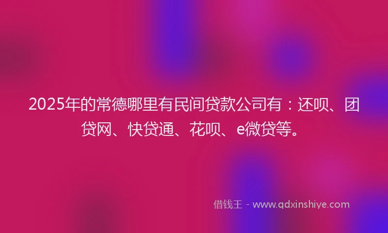 2025年的常德哪里有民间贷款公司有：还呗、团贷网、快贷通、花呗、e微贷等。