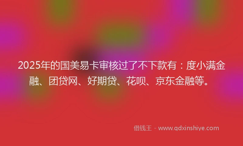 2025年的国美易卡审核过了不下款有：度小满金融、团贷网、好期贷、花呗、京东金融等。
