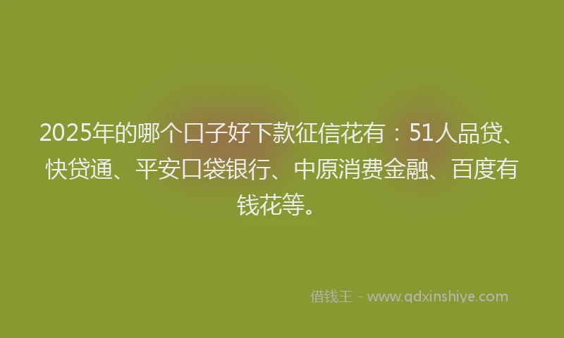 2025年的哪个口子好下款征信花有：51人品贷、快贷通、平安口袋银行、中原消费金融、百度有钱花等。