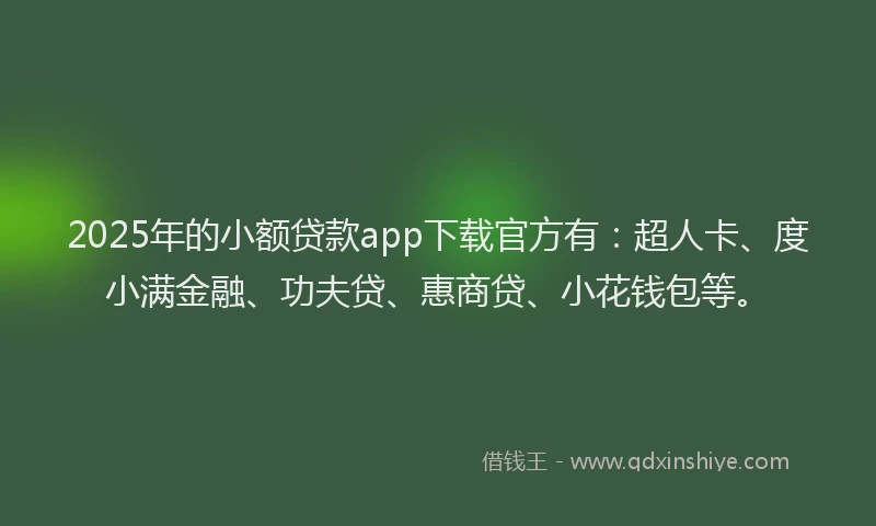 2025年的小额贷款app下载官方有：超人卡、度小满金融、功夫贷、惠商贷、小花钱包等。
