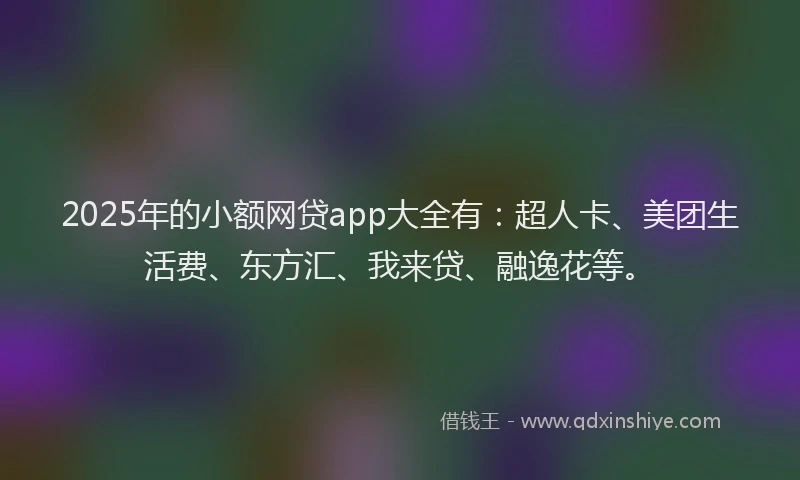 2025年的小额网贷app大全有：超人卡、美团生活费、东方汇、我来贷、融逸花等。