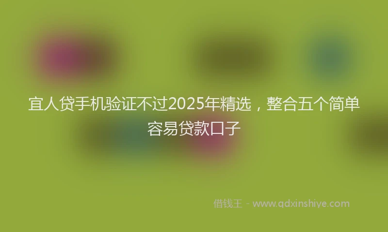 宜人贷手机验证不过2025年精选，整合五个简单容易贷款口子