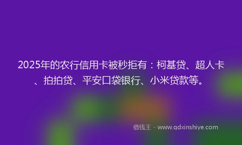 2025年的农行信用卡被秒拒有：柯基贷、超人卡、拍拍贷、平安口袋银行、小米贷款等。