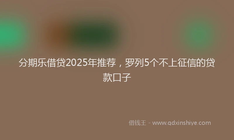 分期乐借贷2025年推荐，罗列5个不上征信的贷款口子