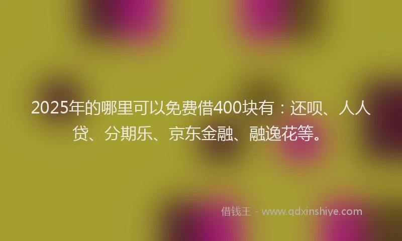 2025年的哪里可以免费借400块有：还呗、人人贷、分期乐、京东金融、融逸花等。