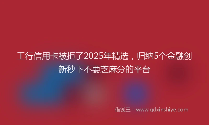 工行信用卡被拒了2025年精选，归纳5个金融创新秒下不要芝麻分的平台
