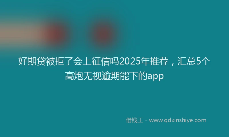 好期贷被拒了会上征信吗2025年推荐，汇总5个高炮无视逾期能下的app