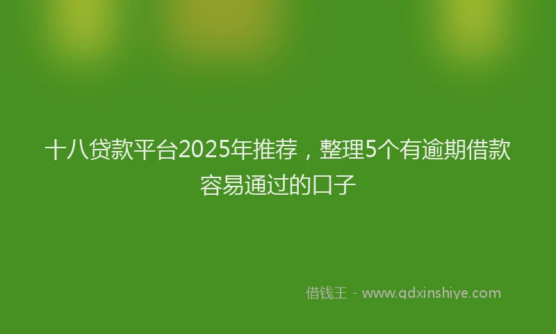 十八贷款平台2025年推荐，整理5个有逾期借款容易通过的口子