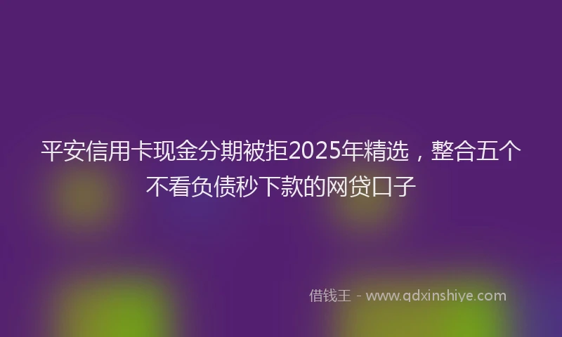 平安信用卡现金分期被拒2025年精选，整合五个不看负债秒下款的网贷口子