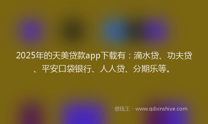 2025年的天美贷款app下载有：滴水贷、功夫贷、平安口袋银行、人人贷、分期乐等。